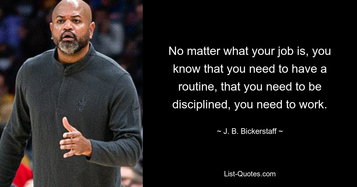 No matter what your job is, you know that you need to have a routine, that you need to be disciplined, you need to work. — © J. B. Bickerstaff