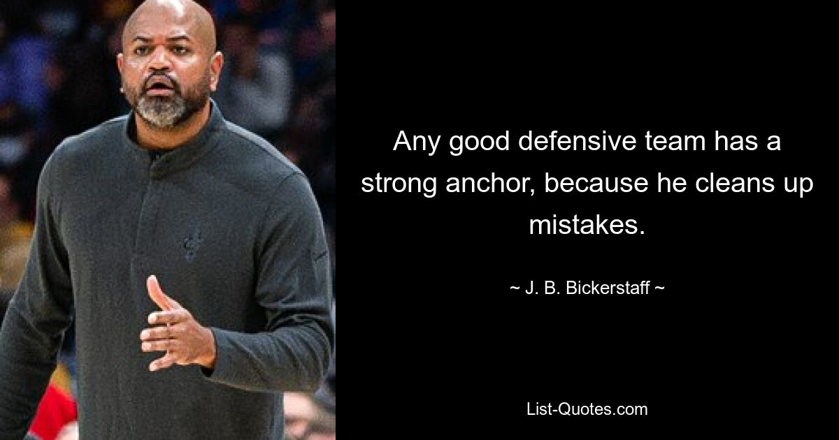 Any good defensive team has a strong anchor, because he cleans up mistakes. — © J. B. Bickerstaff