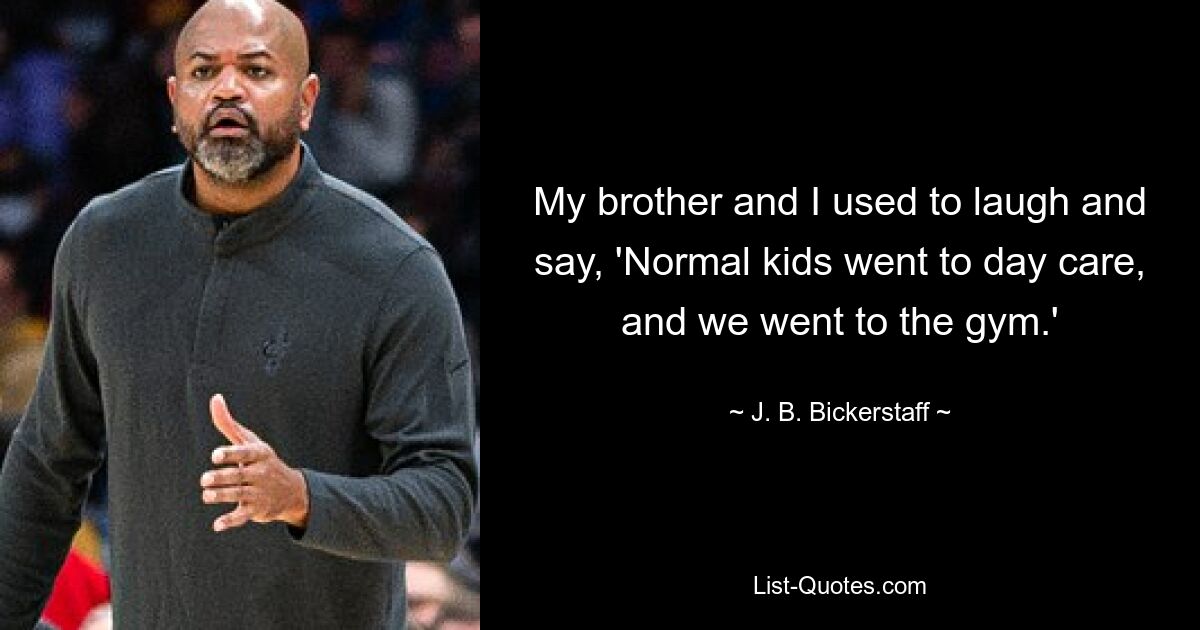 My brother and I used to laugh and say, 'Normal kids went to day care, and we went to the gym.' — © J. B. Bickerstaff