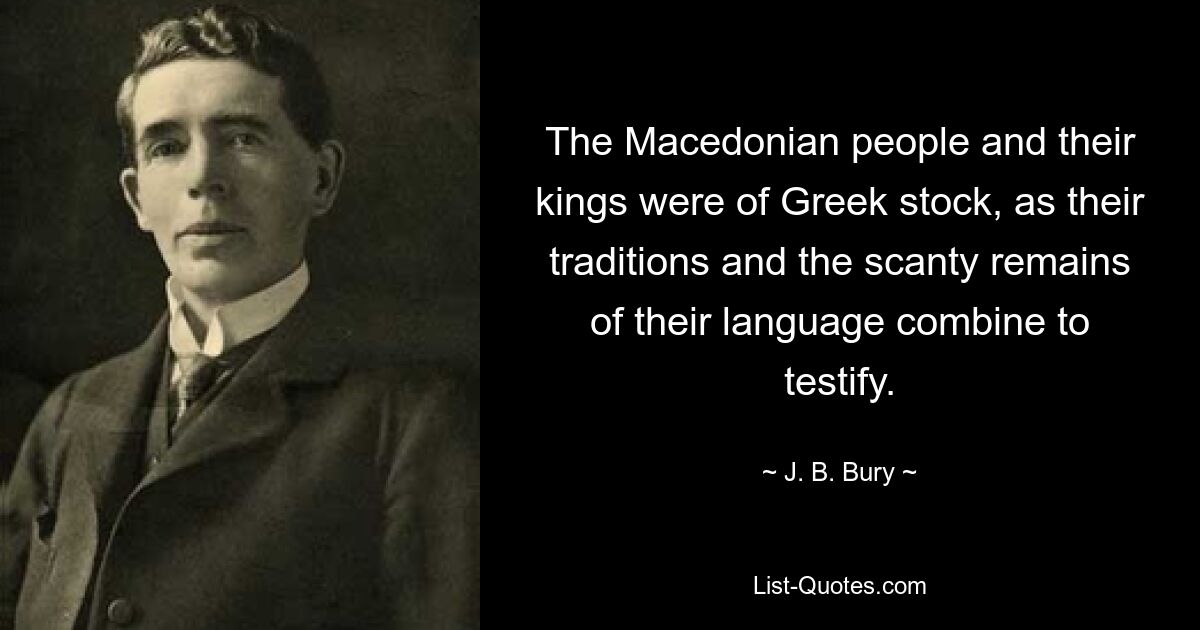 The Macedonian people and their kings were of Greek stock, as their traditions and the scanty remains of their language combine to testify. — © J. B. Bury