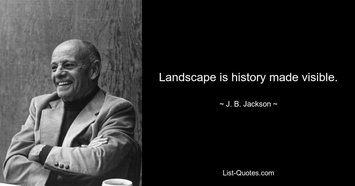 Landscape is history made visible. — © J. B. Jackson