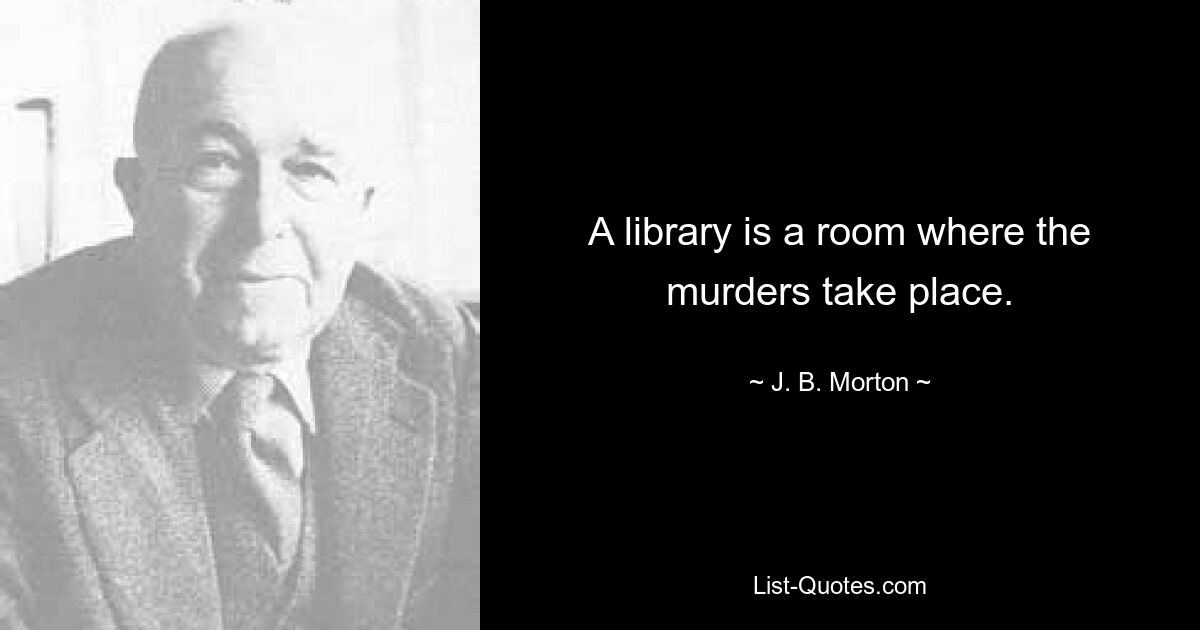 A library is a room where the murders take place. — © J. B. Morton