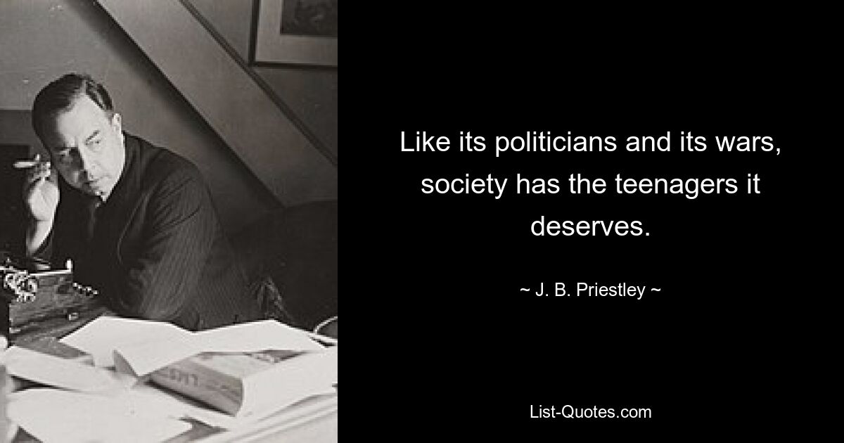 Like its politicians and its wars, society has the teenagers it deserves. — © J. B. Priestley