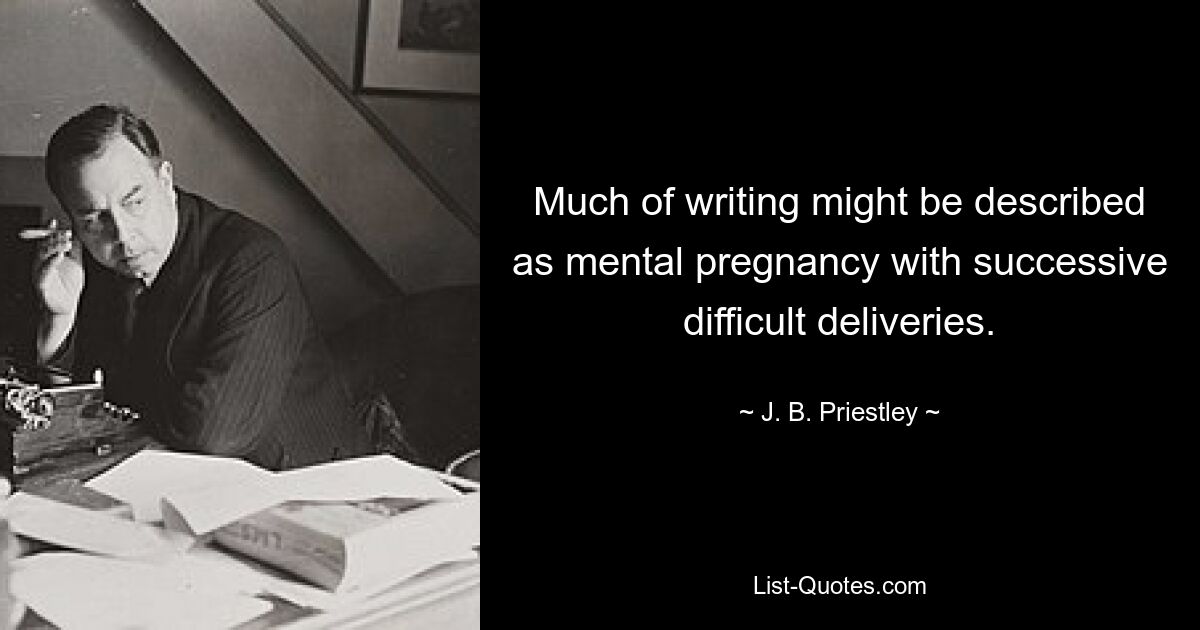 Much of writing might be described as mental pregnancy with successive difficult deliveries. — © J. B. Priestley