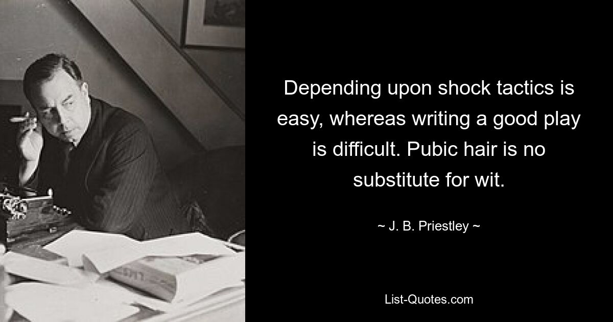 Depending upon shock tactics is easy, whereas writing a good play is difficult. Pubic hair is no substitute for wit. — © J. B. Priestley