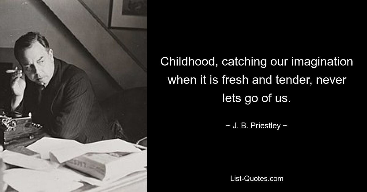 Childhood, catching our imagination when it is fresh and tender, never lets go of us. — © J. B. Priestley