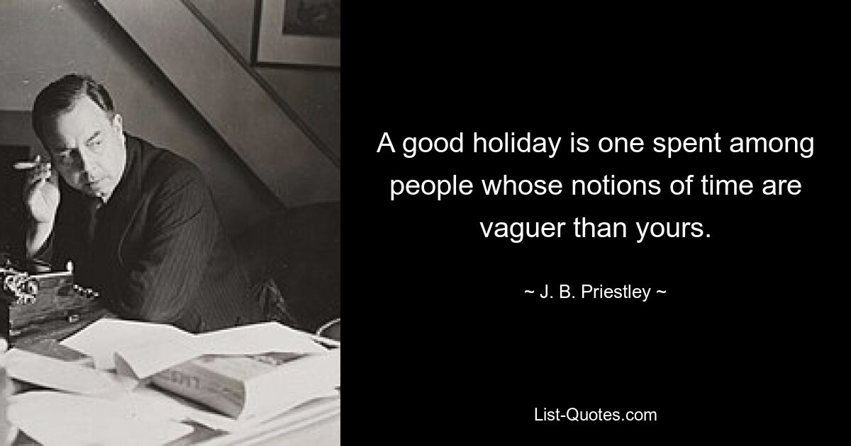 A good holiday is one spent among people whose notions of time are vaguer than yours. — © J. B. Priestley