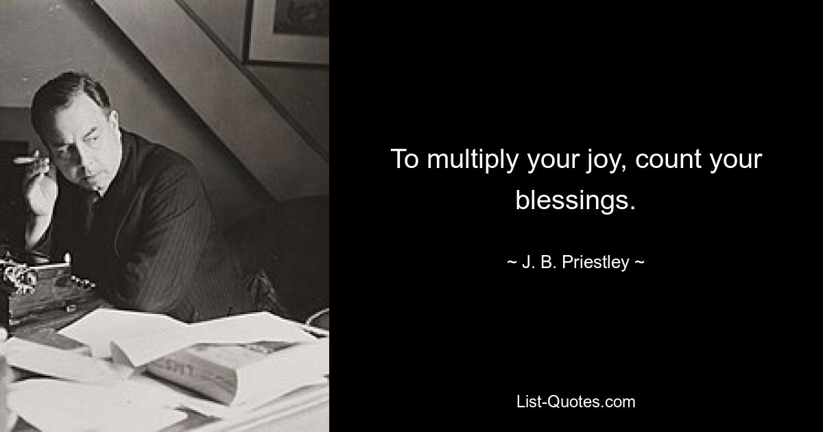 To multiply your joy, count your blessings. — © J. B. Priestley