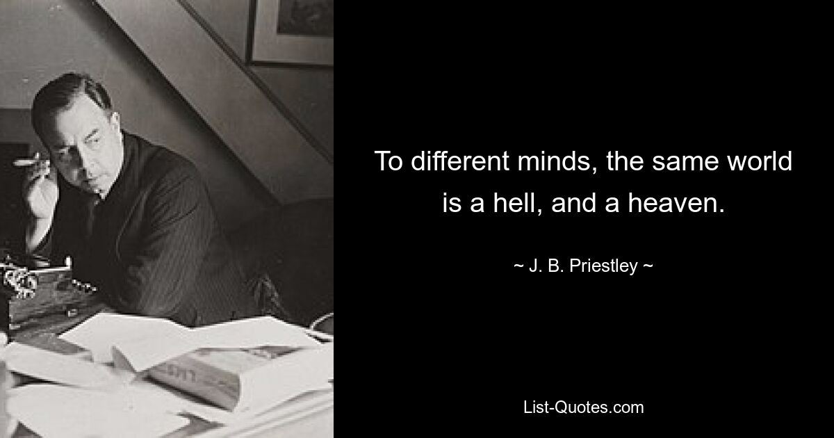 To different minds, the same world is a hell, and a heaven. — © J. B. Priestley