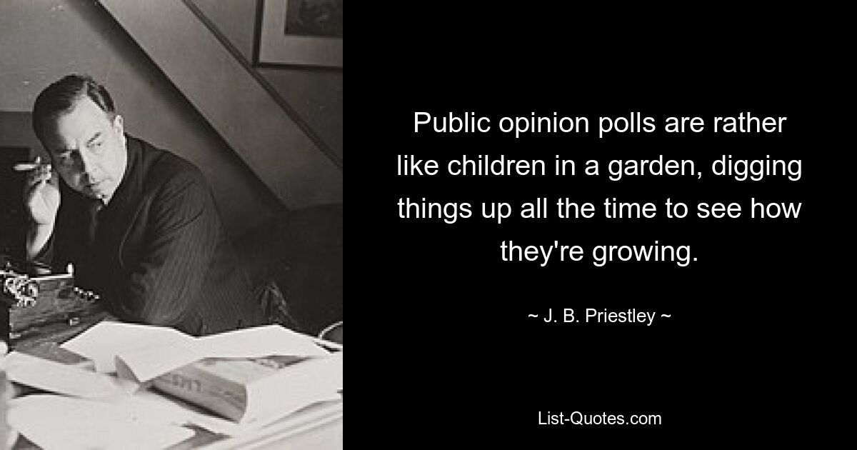 Public opinion polls are rather like children in a garden, digging things up all the time to see how they're growing. — © J. B. Priestley