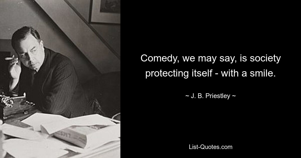 Comedy, we may say, is society protecting itself - with a smile. — © J. B. Priestley