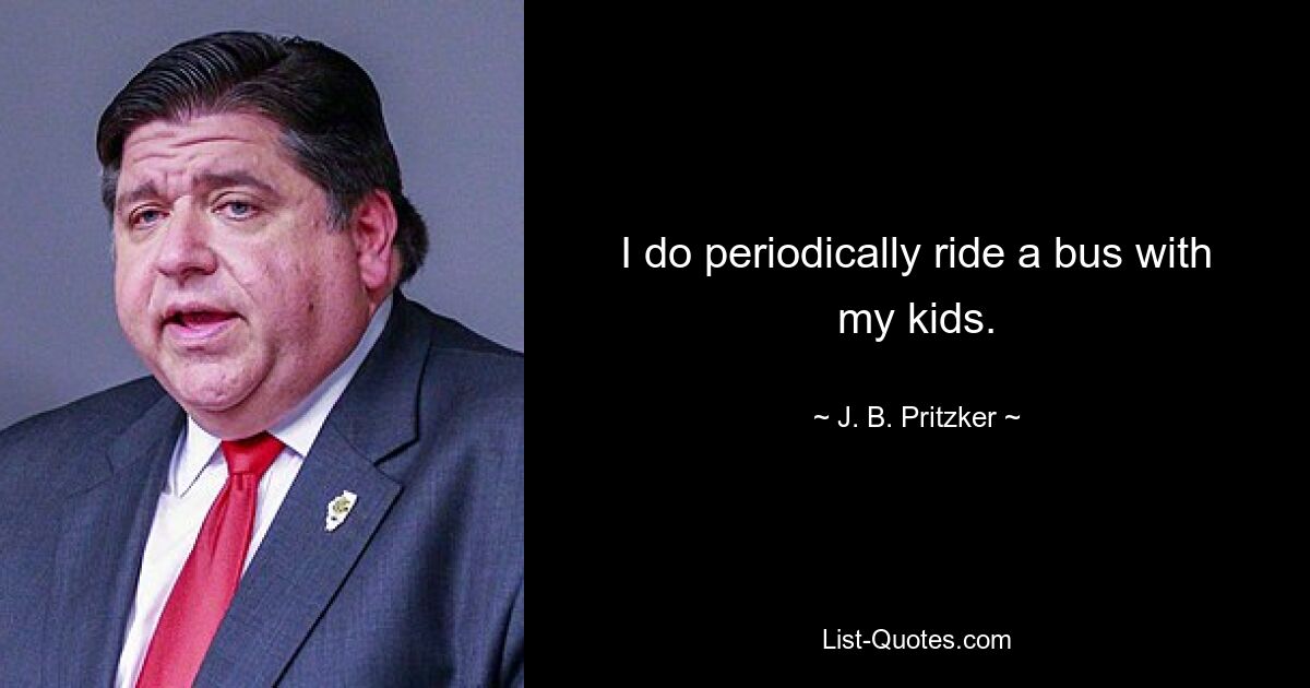 I do periodically ride a bus with my kids. — © J. B. Pritzker