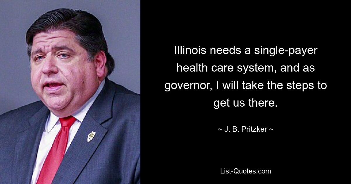 Illinois needs a single-payer health care system, and as governor, I will take the steps to get us there. — © J. B. Pritzker