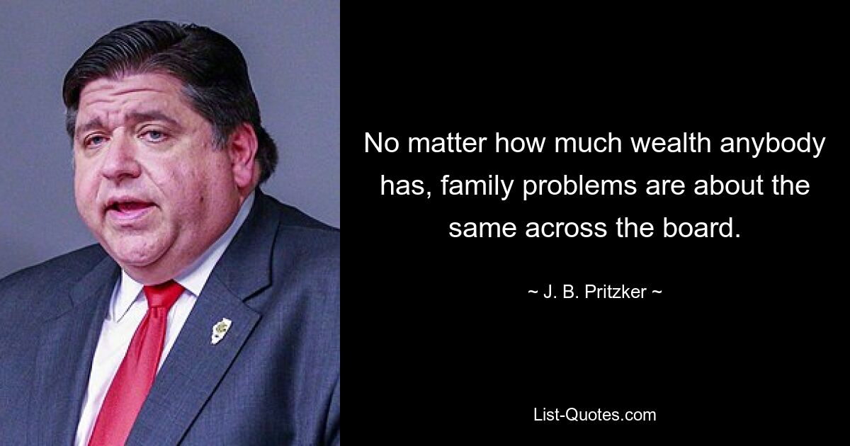 No matter how much wealth anybody has, family problems are about the same across the board. — © J. B. Pritzker