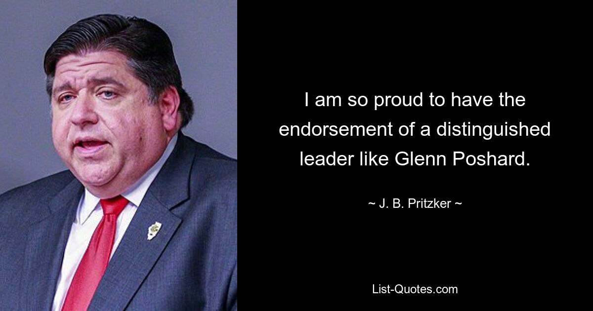 I am so proud to have the endorsement of a distinguished leader like Glenn Poshard. — © J. B. Pritzker