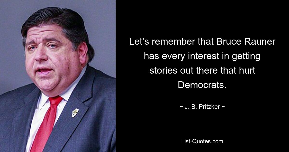 Let's remember that Bruce Rauner has every interest in getting stories out there that hurt Democrats. — © J. B. Pritzker