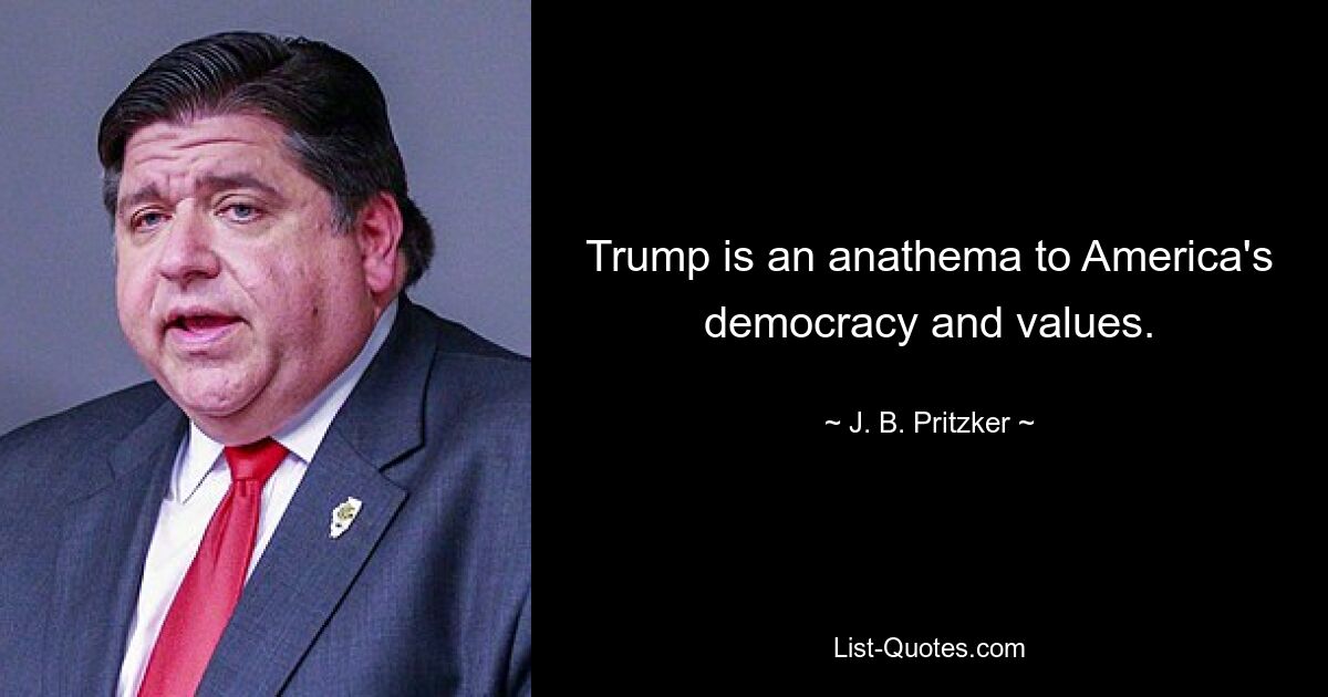 Trump is an anathema to America's democracy and values. — © J. B. Pritzker