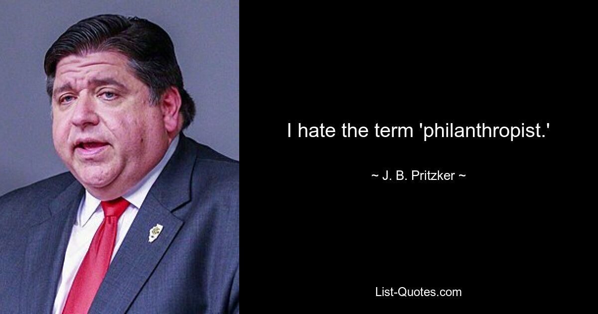 I hate the term 'philanthropist.' — © J. B. Pritzker