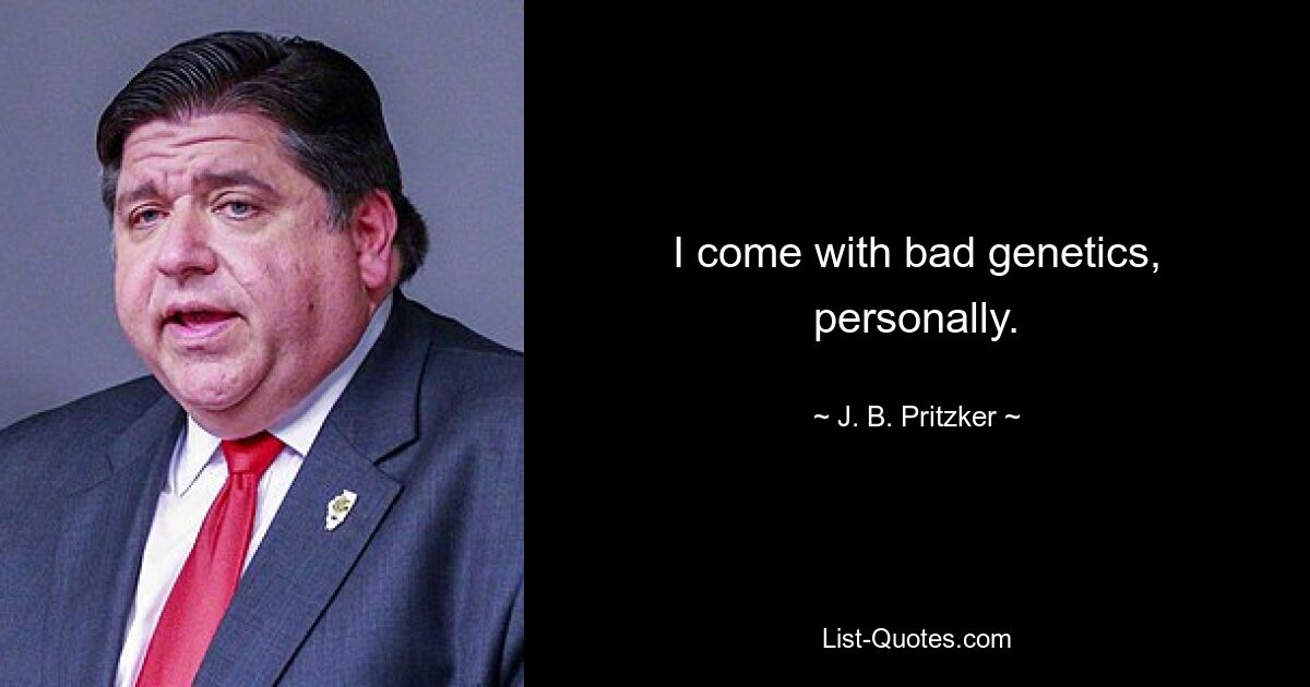 I come with bad genetics, personally. — © J. B. Pritzker