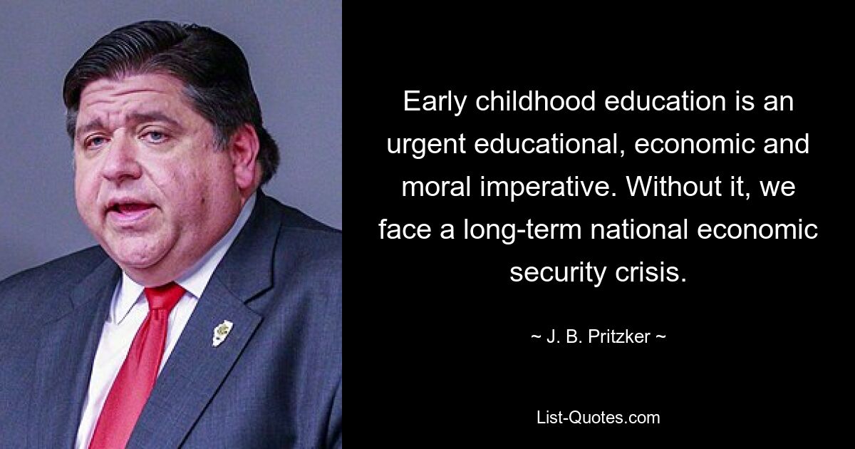 Early childhood education is an urgent educational, economic and moral imperative. Without it, we face a long-term national economic security crisis. — © J. B. Pritzker