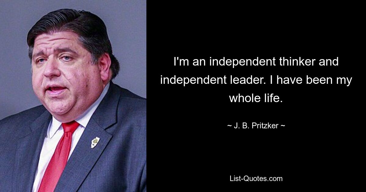 I'm an independent thinker and independent leader. I have been my whole life. — © J. B. Pritzker