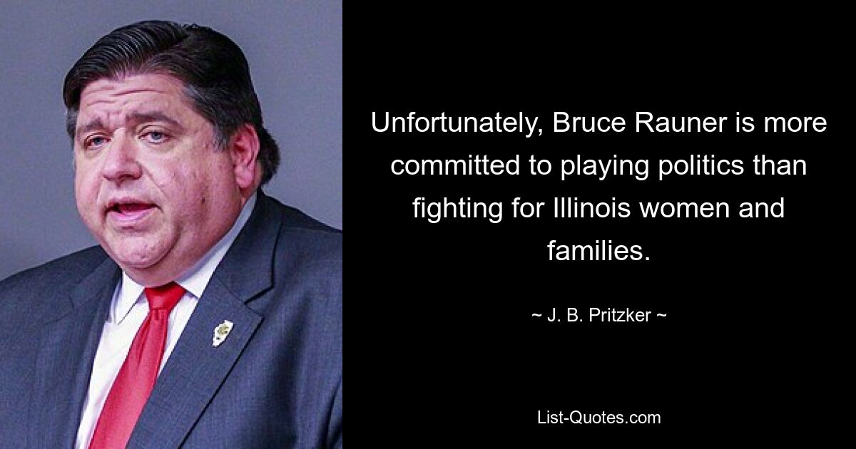 Unfortunately, Bruce Rauner is more committed to playing politics than fighting for Illinois women and families. — © J. B. Pritzker