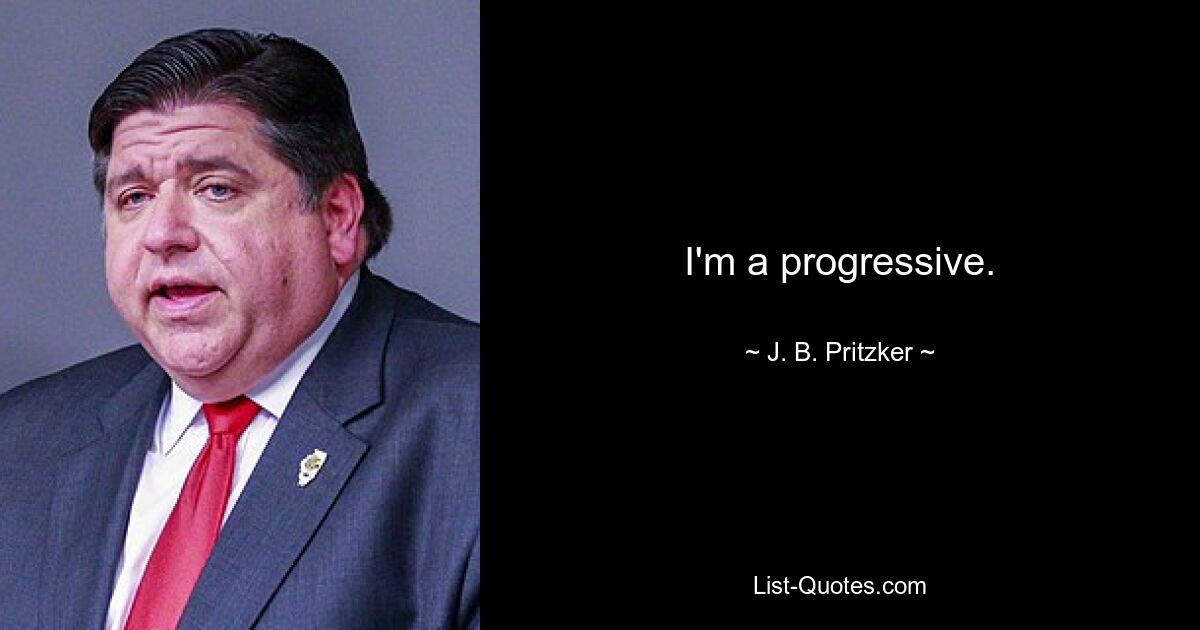 I'm a progressive. — © J. B. Pritzker