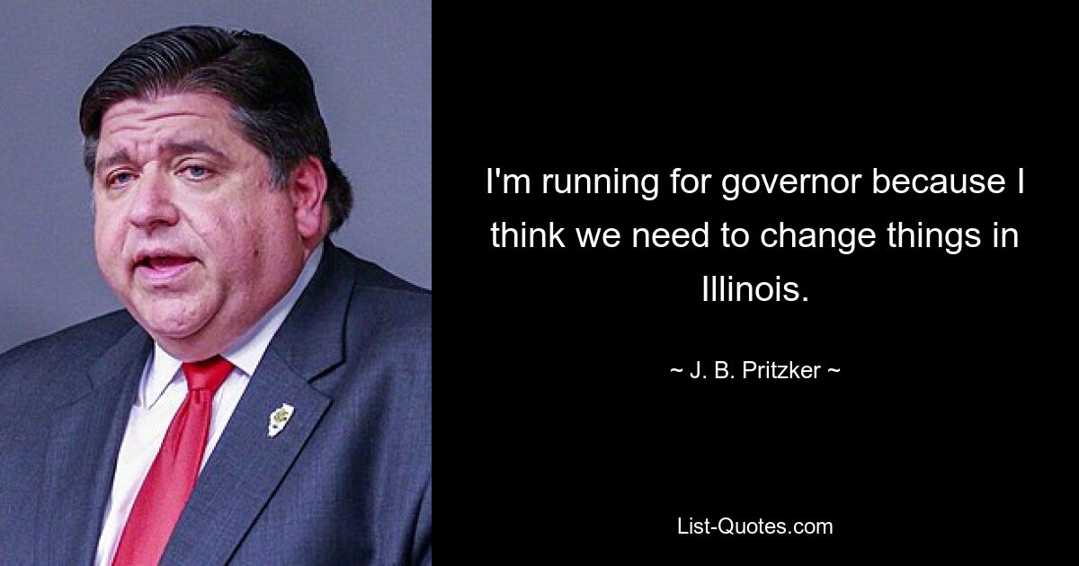 Я баллотируюсь на пост губернатора, потому что считаю, что нам нужно что-то изменить в Иллинойсе. — © Дж. Б. Притцкер