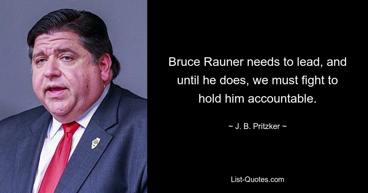 Bruce Rauner needs to lead, and until he does, we must fight to hold him accountable. — © J. B. Pritzker