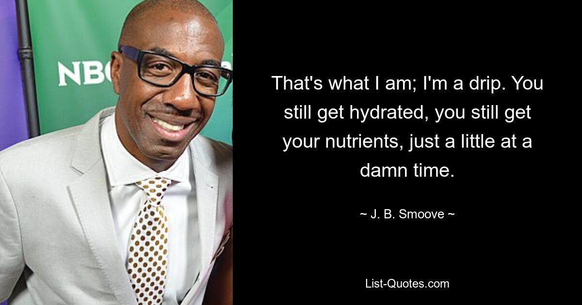 That's what I am; I'm a drip. You still get hydrated, you still get your nutrients, just a little at a damn time. — © J. B. Smoove