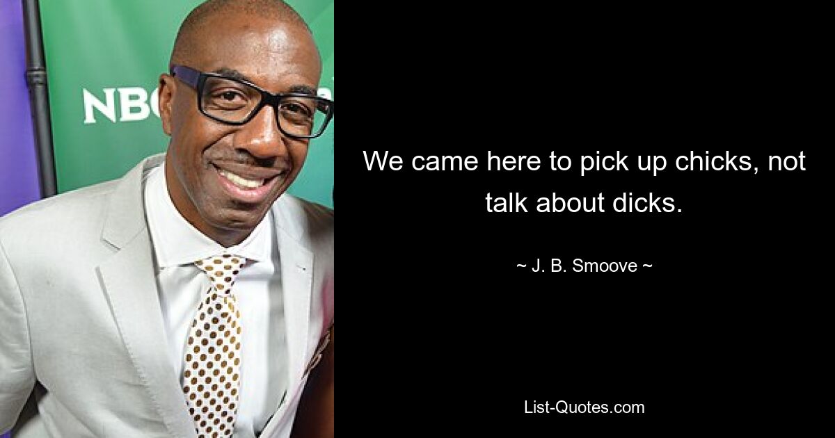 We came here to pick up chicks, not talk about dicks. — © J. B. Smoove