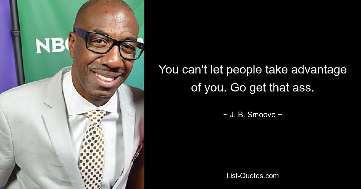 You can't let people take advantage of you. Go get that ass. — © J. B. Smoove