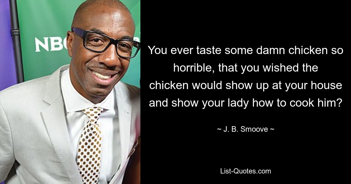 You ever taste some damn chicken so horrible, that you wished the chicken would show up at your house and show your lady how to cook him? — © J. B. Smoove