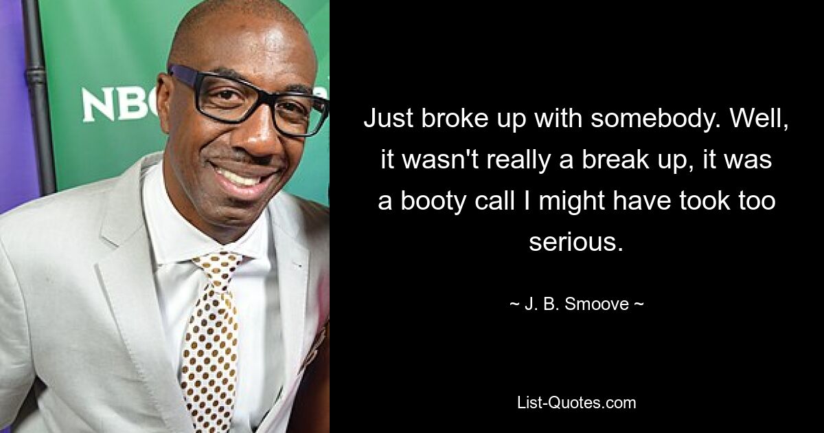 Just broke up with somebody. Well, it wasn't really a break up, it was a booty call I might have took too serious. — © J. B. Smoove