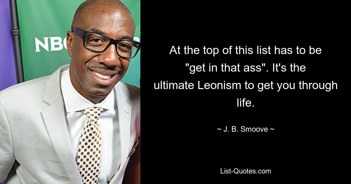 At the top of this list has to be "get in that ass". It's the ultimate Leonism to get you through life. — © J. B. Smoove