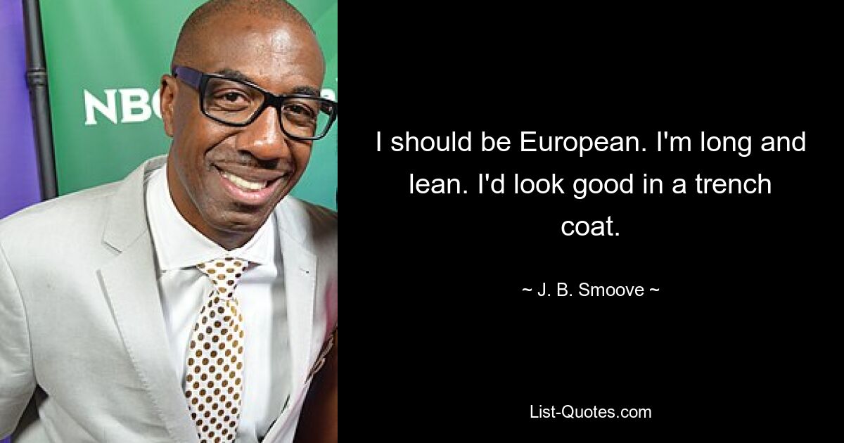 I should be European. I'm long and lean. I'd look good in a trench coat. — © J. B. Smoove