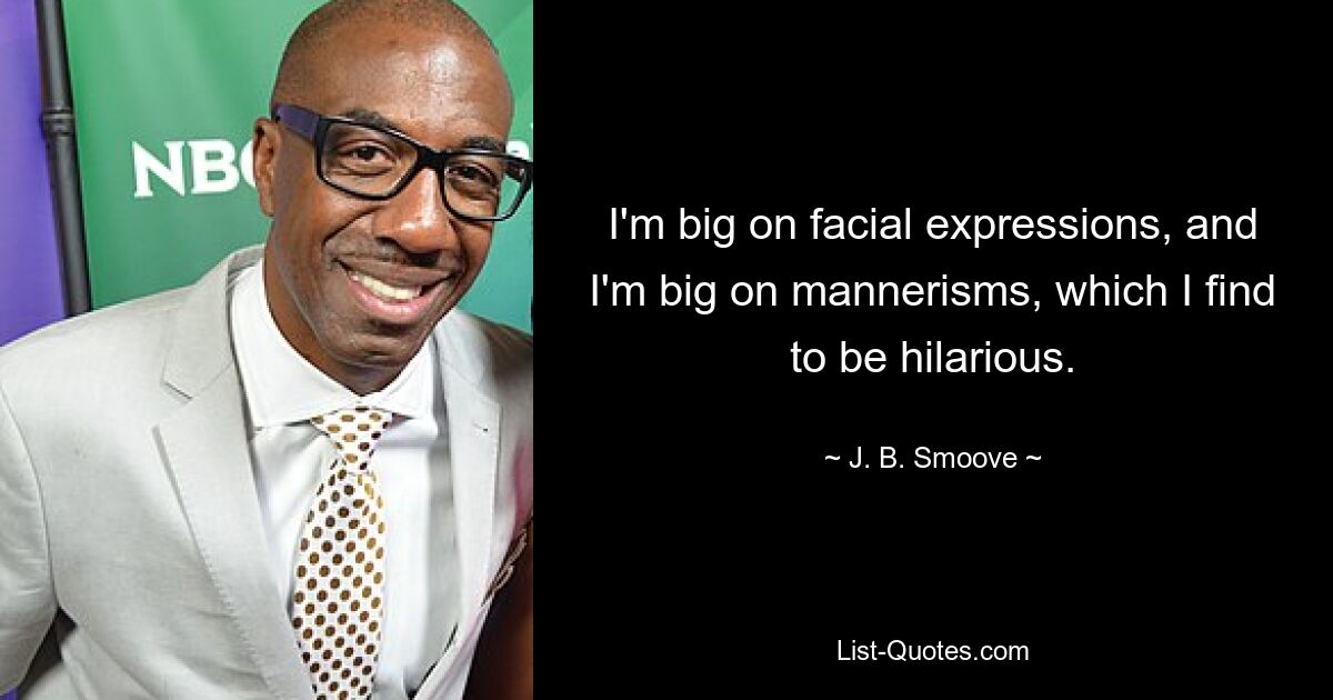 I'm big on facial expressions, and I'm big on mannerisms, which I find to be hilarious. — © J. B. Smoove