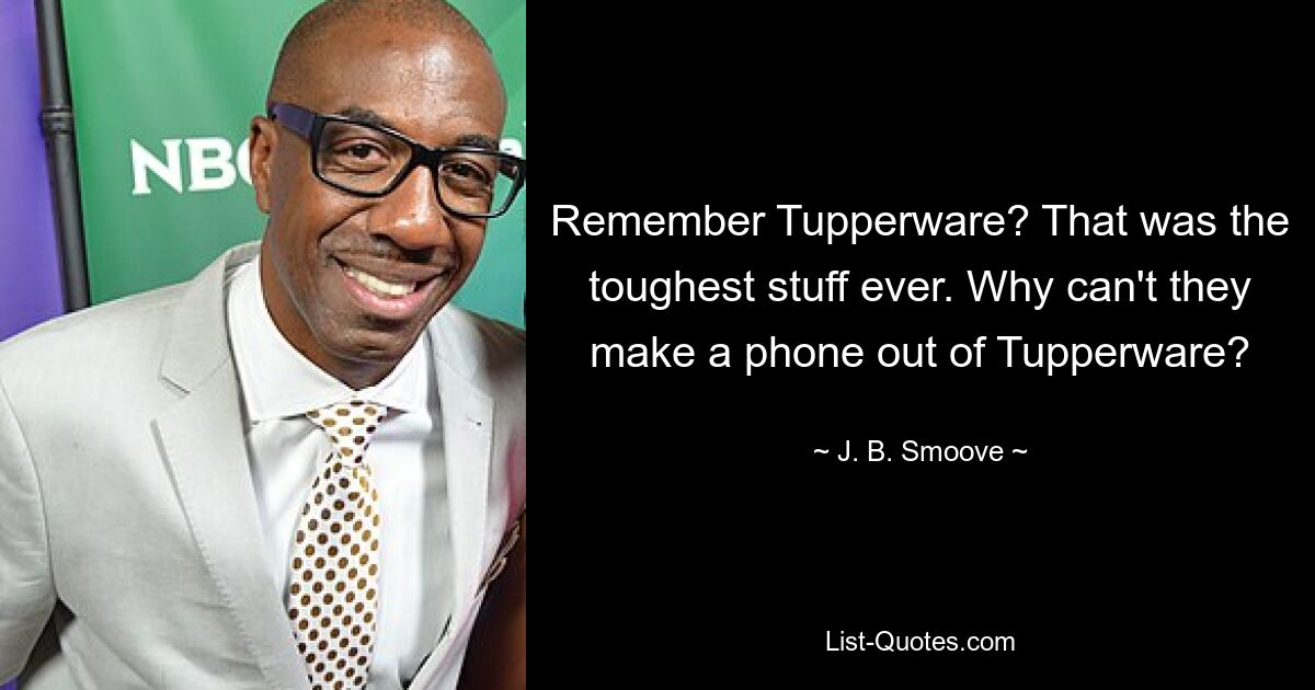 Remember Tupperware? That was the toughest stuff ever. Why can't they make a phone out of Tupperware? — © J. B. Smoove