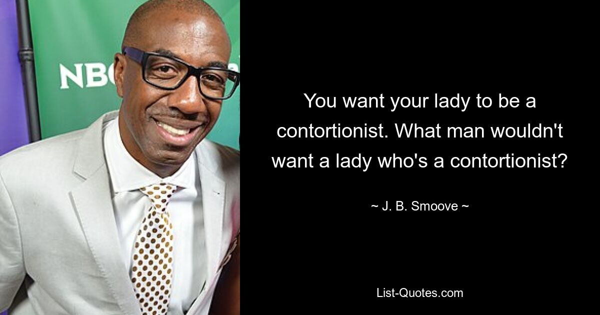 You want your lady to be a contortionist. What man wouldn't want a lady who's a contortionist? — © J. B. Smoove