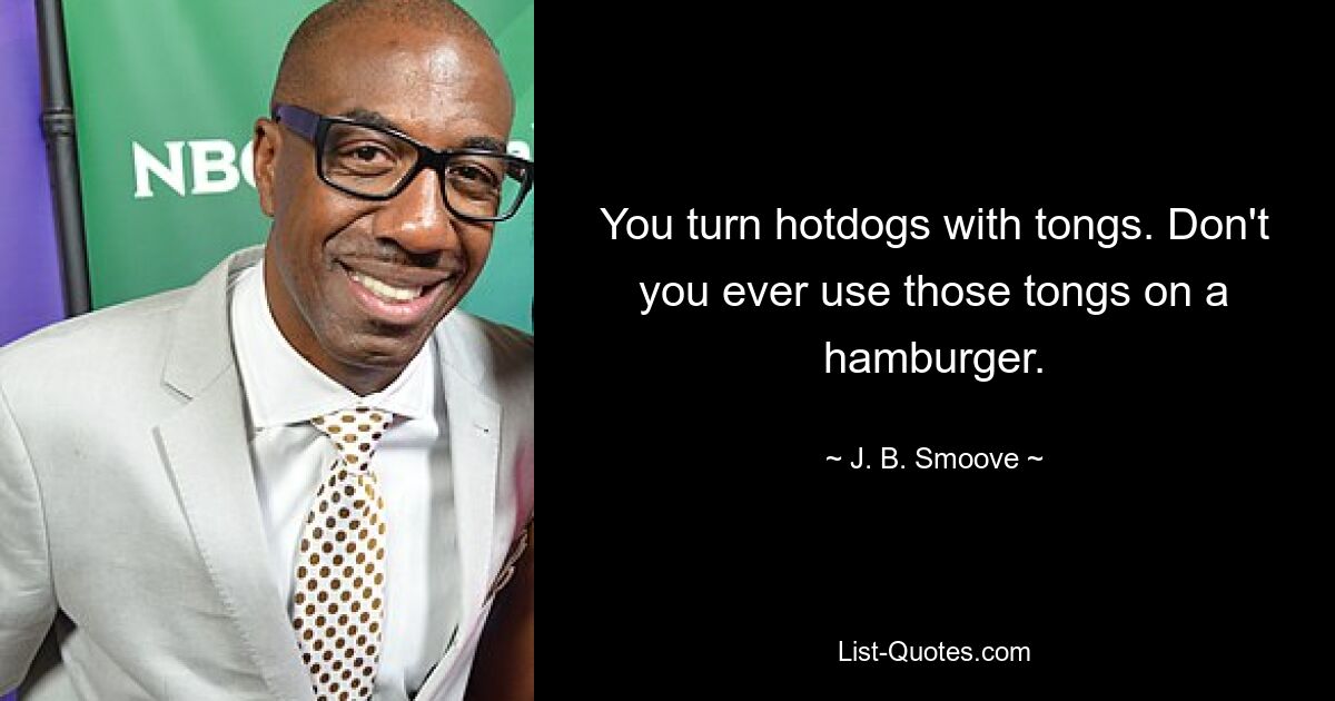 You turn hotdogs with tongs. Don't you ever use those tongs on a hamburger. — © J. B. Smoove