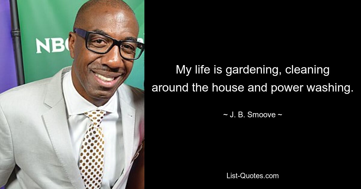 My life is gardening, cleaning around the house and power washing. — © J. B. Smoove