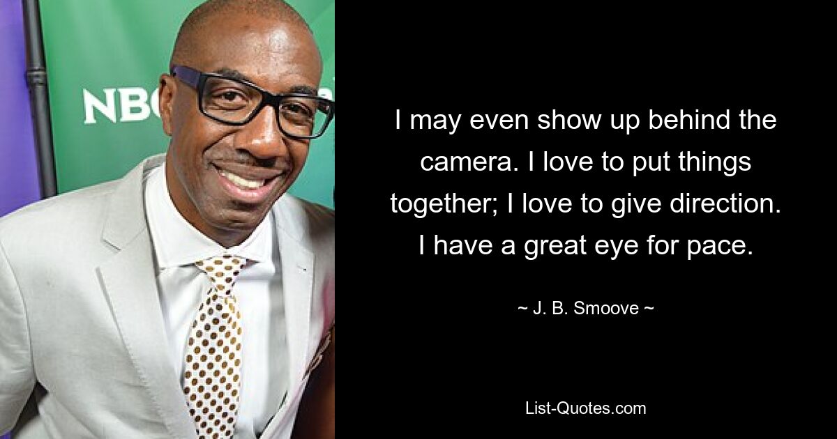 I may even show up behind the camera. I love to put things together; I love to give direction. I have a great eye for pace. — © J. B. Smoove