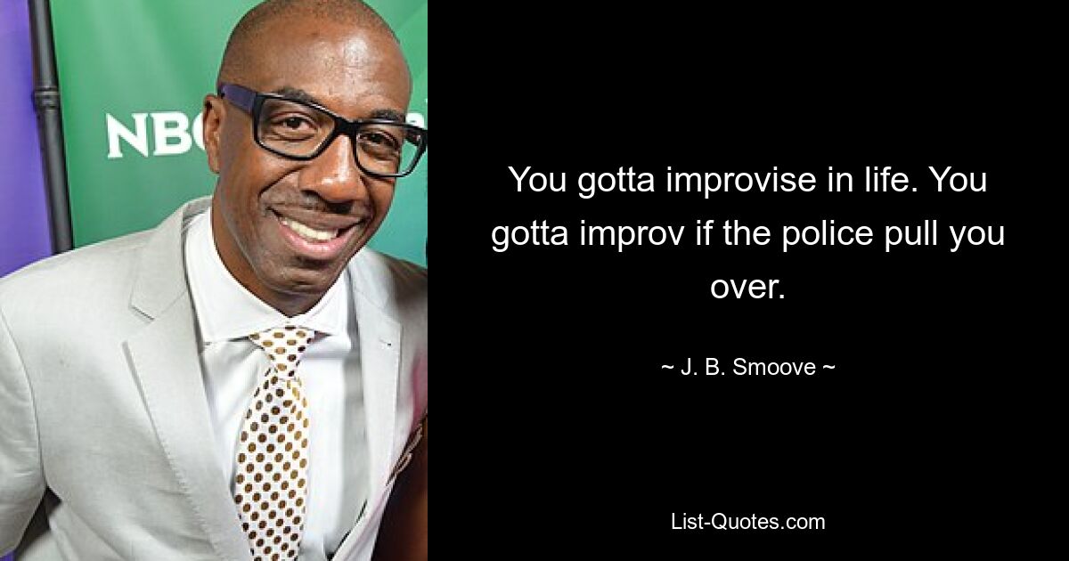 You gotta improvise in life. You gotta improv if the police pull you over. — © J. B. Smoove