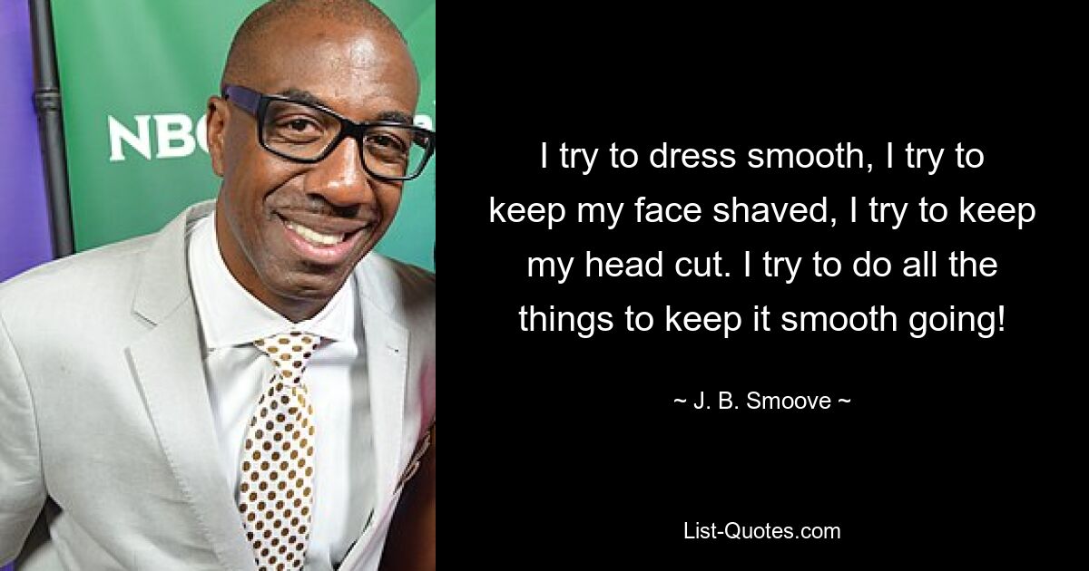 I try to dress smooth, I try to keep my face shaved, I try to keep my head cut. I try to do all the things to keep it smooth going! — © J. B. Smoove