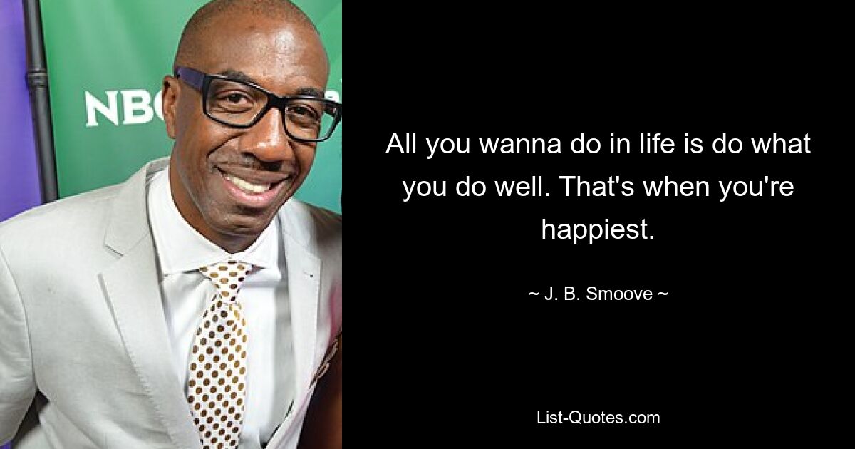 All you wanna do in life is do what you do well. That's when you're happiest. — © J. B. Smoove