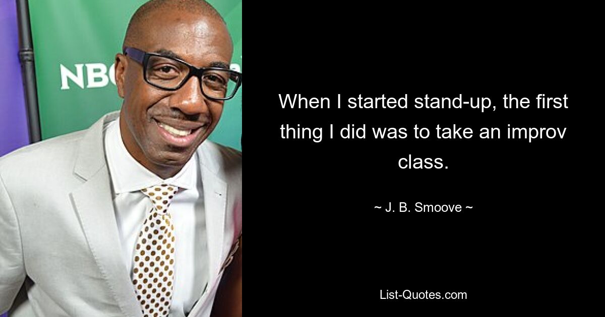 When I started stand-up, the first thing I did was to take an improv class. — © J. B. Smoove