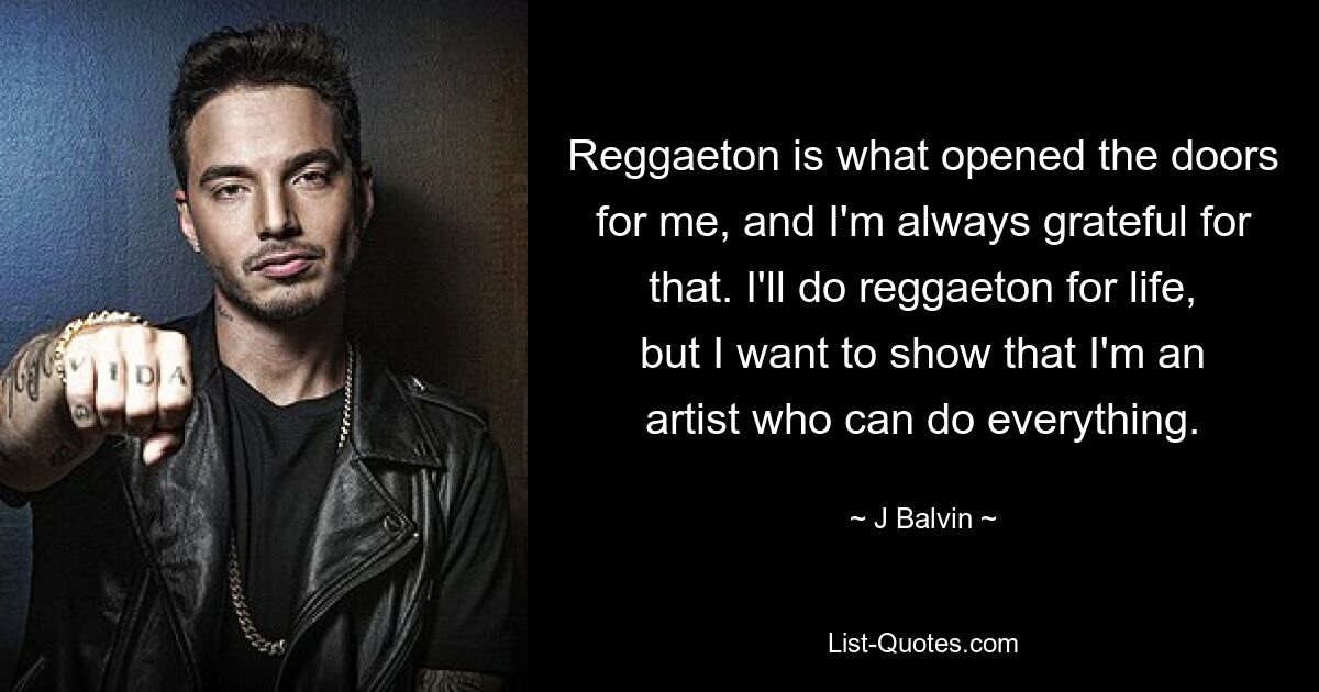 Reggaeton is what opened the doors for me, and I'm always grateful for that. I'll do reggaeton for life, but I want to show that I'm an artist who can do everything. — © J Balvin