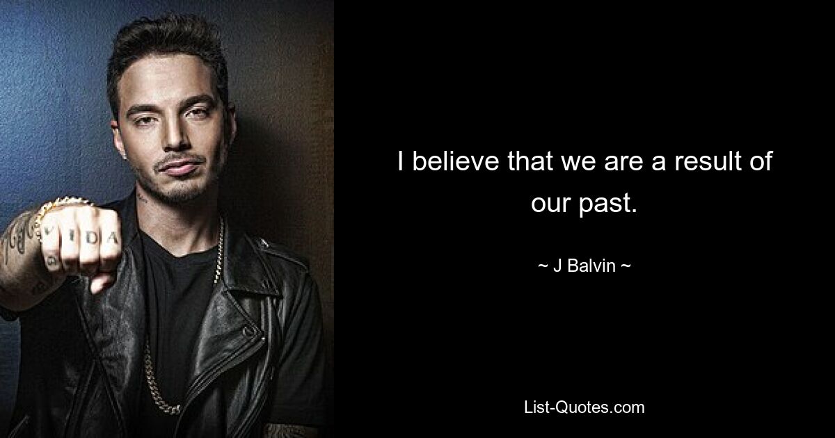 I believe that we are a result of our past. — © J Balvin