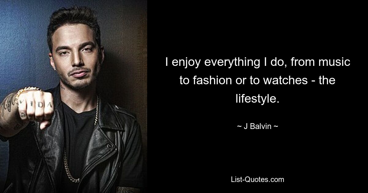 I enjoy everything I do, from music to fashion or to watches - the lifestyle. — © J Balvin