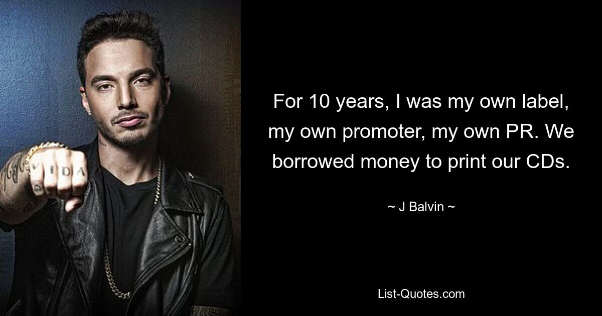 For 10 years, I was my own label, my own promoter, my own PR. We borrowed money to print our CDs. — © J Balvin